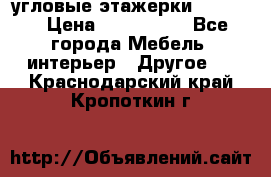 угловые этажерки700-1400 › Цена ­ 700-1400 - Все города Мебель, интерьер » Другое   . Краснодарский край,Кропоткин г.